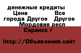 денежные кредиты! › Цена ­ 500 000 - Все города Другое » Другое   . Мордовия респ.,Саранск г.